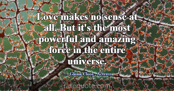 Love makes no sense at all. But it's the most powe... -Glenn Close