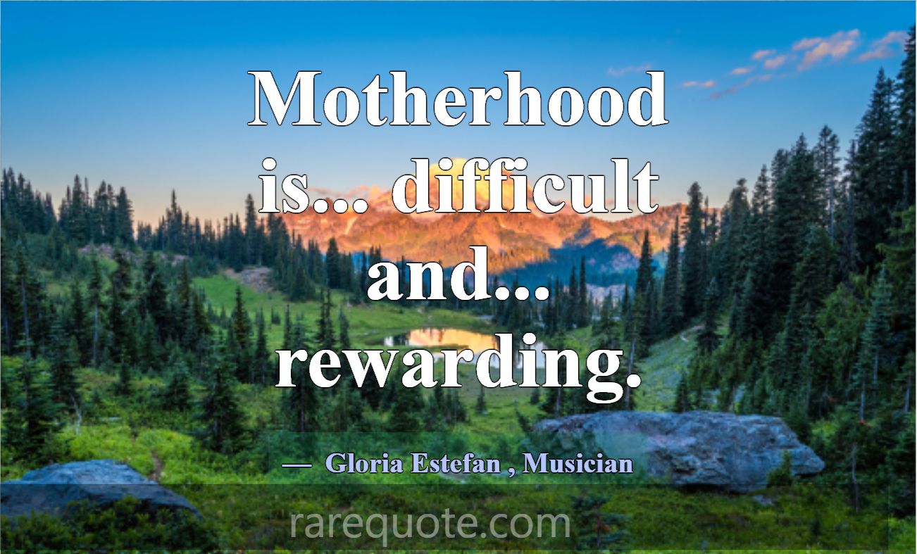 Motherhood is... difficult and... rewarding.... -Gloria Estefan