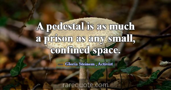A pedestal is as much a prison as any small, confi... -Gloria Steinem