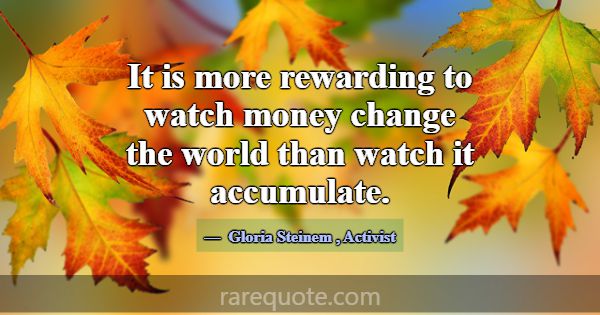 It is more rewarding to watch money change the wor... -Gloria Steinem