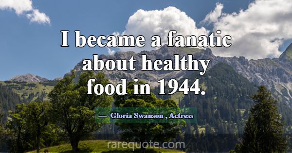 I became a fanatic about healthy food in 1944.... -Gloria Swanson