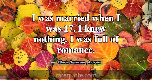 I was married when I was 17. I knew nothing. I was... -Gloria Swanson