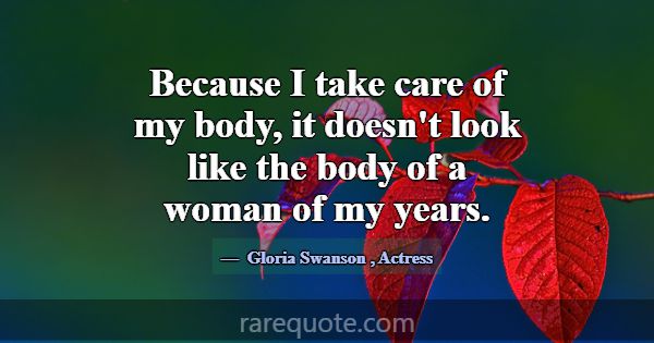 Because I take care of my body, it doesn't look li... -Gloria Swanson