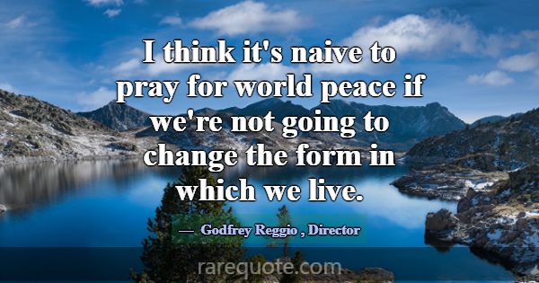 I think it's naive to pray for world peace if we'r... -Godfrey Reggio