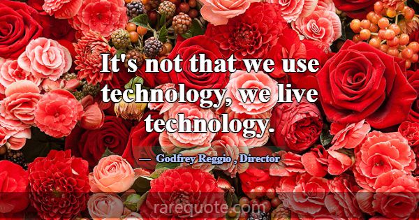 It's not that we use technology, we live technolog... -Godfrey Reggio