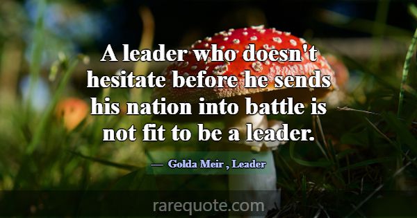 A leader who doesn't hesitate before he sends his ... -Golda Meir