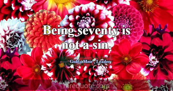 Being seventy is not a sin.... -Golda Meir