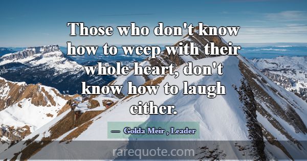 Those who don't know how to weep with their whole ... -Golda Meir