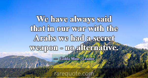 We have always said that in our war with the Arabs... -Golda Meir