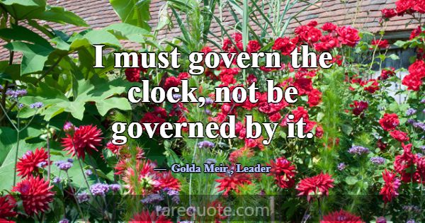 I must govern the clock, not be governed by it.... -Golda Meir