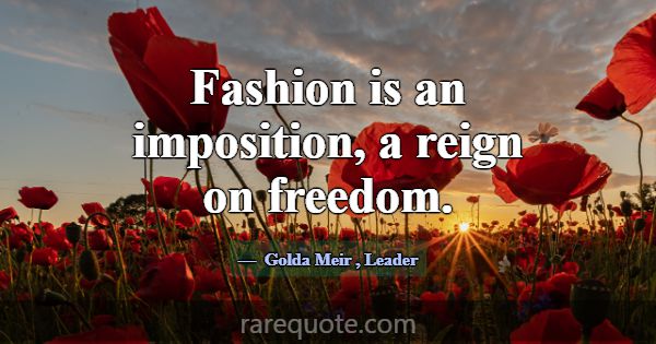 Fashion is an imposition, a reign on freedom.... -Golda Meir