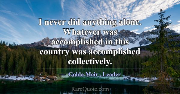 I never did anything alone. Whatever was accomplis... -Golda Meir
