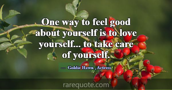 One way to feel good about yourself is to love you... -Goldie Hawn