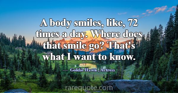 A body smiles, like, 72 times a day. Where does th... -Goldie Hawn