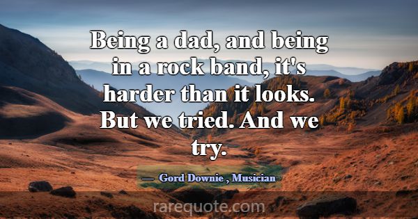 Being a dad, and being in a rock band, it's harder... -Gord Downie