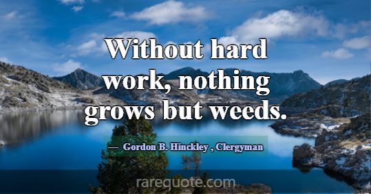Without hard work, nothing grows but weeds.... -Gordon B. Hinckley