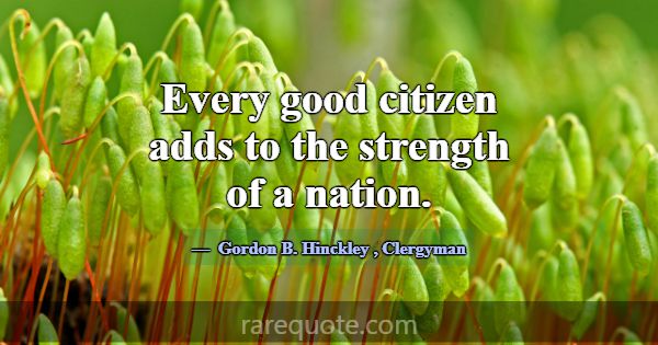 Every good citizen adds to the strength of a natio... -Gordon B. Hinckley