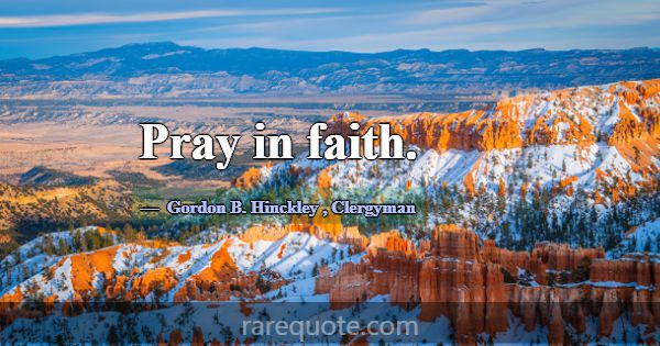 Pray in faith.... -Gordon B. Hinckley