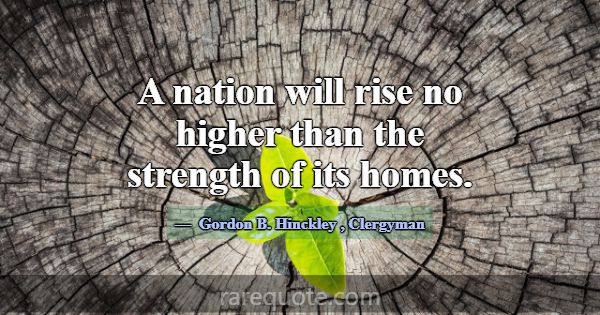 A nation will rise no higher than the strength of ... -Gordon B. Hinckley