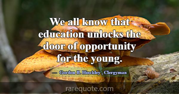 We all know that education unlocks the door of opp... -Gordon B. Hinckley