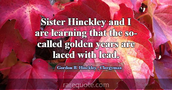 Sister Hinckley and I are learning that the so-cal... -Gordon B. Hinckley