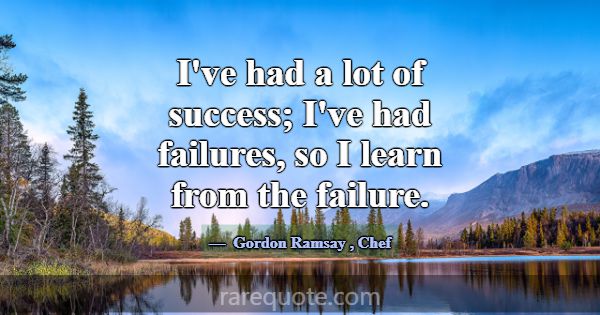 I've had a lot of success; I've had failures, so I... -Gordon Ramsay