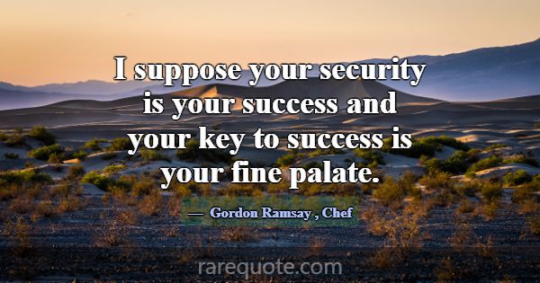 I suppose your security is your success and your k... -Gordon Ramsay