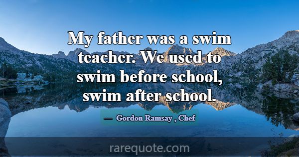 My father was a swim teacher. We used to swim befo... -Gordon Ramsay