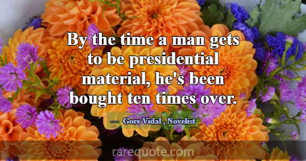 By the time a man gets to be presidential material... -Gore Vidal