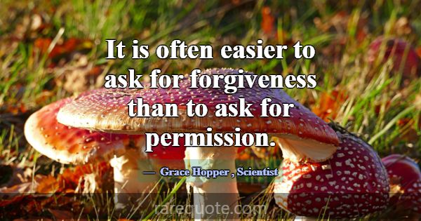 It is often easier to ask for forgiveness than to ... -Grace Hopper