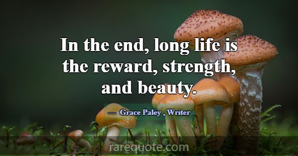 In the end, long life is the reward, strength, and... -Grace Paley