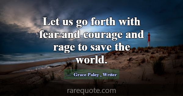 Let us go forth with fear and courage and rage to ... -Grace Paley