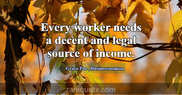 Every worker needs a decent and legal source of in... -Grace Poe