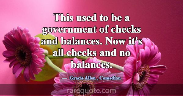 This used to be a government of checks and balance... -Gracie Allen
