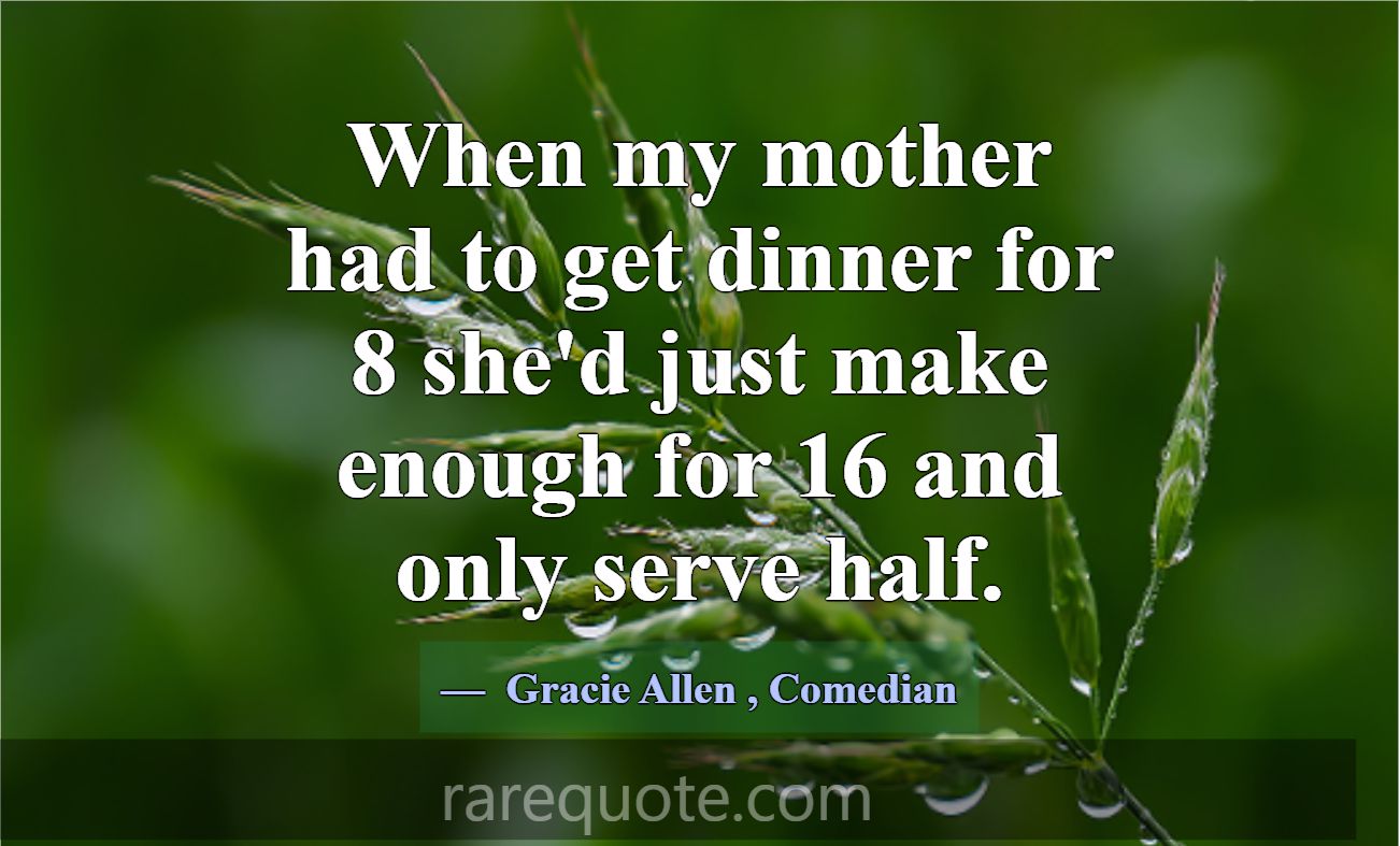 When my mother had to get dinner for 8 she'd just ... -Gracie Allen