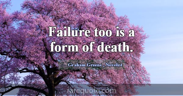 Failure too is a form of death.... -Graham Greene