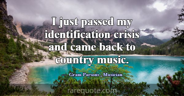 I just passed my identification crisis and came ba... -Gram Parsons