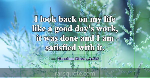 I look back on my life like a good day's work, it ... -Grandma Moses