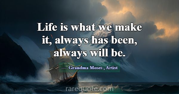 Life is what we make it, always has been, always w... -Grandma Moses