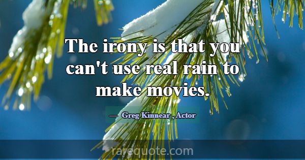 The irony is that you can't use real rain to make ... -Greg Kinnear