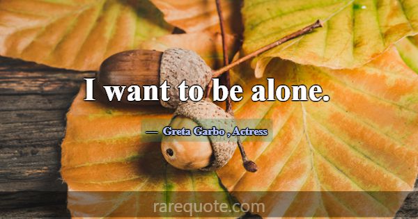 I want to be alone.... -Greta Garbo