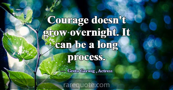Courage doesn't grow overnight. It can be a long p... -Greta Gerwig