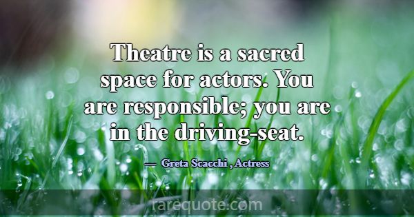 Theatre is a sacred space for actors. You are resp... -Greta Scacchi