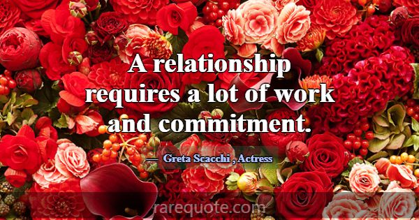 A relationship requires a lot of work and commitme... -Greta Scacchi
