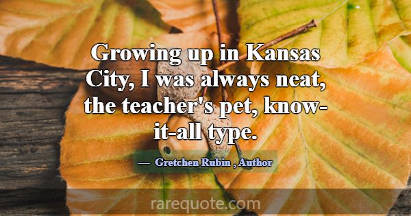 Growing up in Kansas City, I was always neat, the ... -Gretchen Rubin