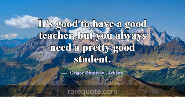 It's good to have a good teacher, but you always n... -Grigor Dimitrov
