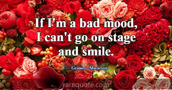 If I'm a bad mood, I can't go on stage and smile.... -Grimes