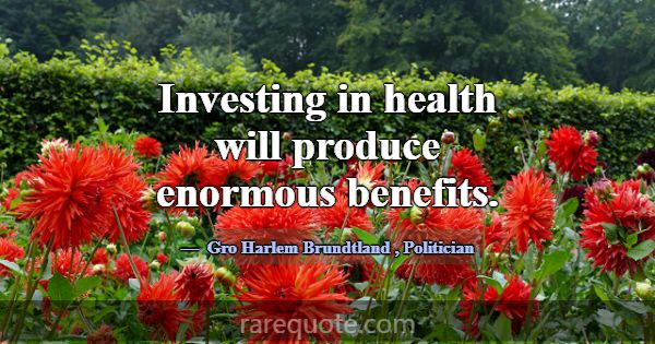 Investing in health will produce enormous benefits... -Gro Harlem Brundtland