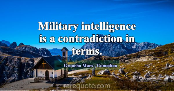 Military intelligence is a contradiction in terms.... -Groucho Marx