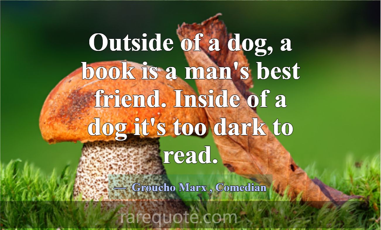 Outside of a dog, a book is a man's best friend. I... -Groucho Marx